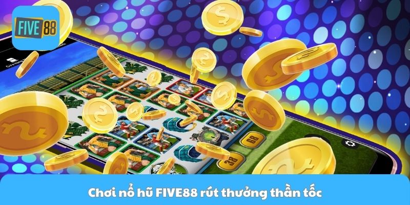 Chơi nổ hũ FIVE88 rút thưởng thần tốc
