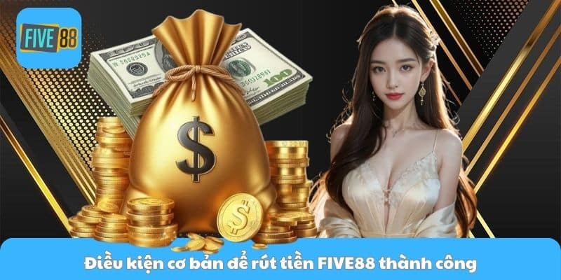 Điều kiện cơ bản để rút tiền FIVE88 thành công
