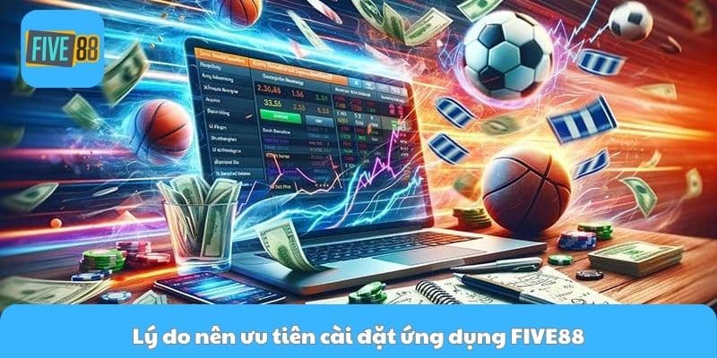 Lý do nên ưu tiên cài đặt ứng dụng FIVE88